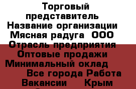 Торговый представитель › Название организации ­ Мясная радуга, ООО › Отрасль предприятия ­ Оптовые продажи › Минимальный оклад ­ 20 000 - Все города Работа » Вакансии   . Крым,Севастополь